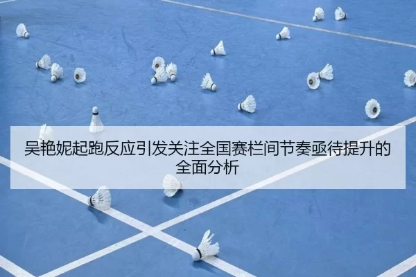 吴艳妮起跑反应引发关注全国赛栏间节奏亟待提升的全面分析